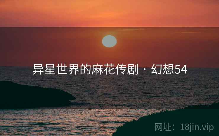 异星世界的麻花传剧 · 幻想54