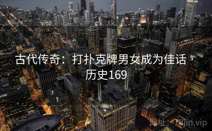古代传奇：打扑克牌男女成为佳话 · 历史169