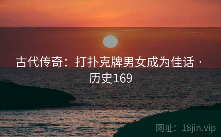 古代传奇:打扑克牌男女成为佳话 · 历史169 古代传奇:打扑克牌男女成为佳话 · 历史169