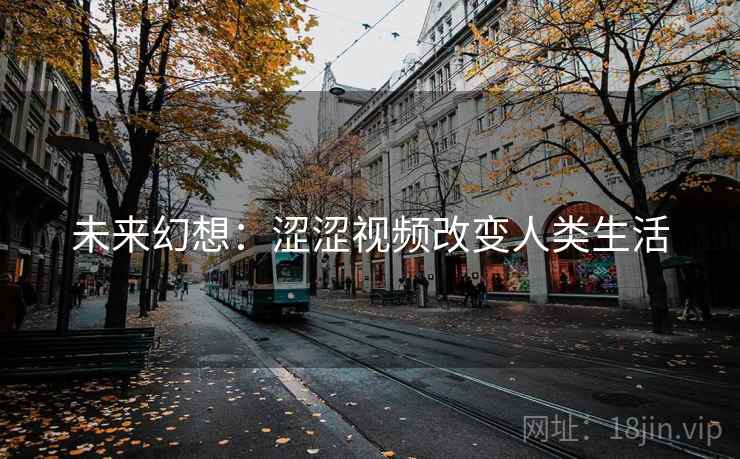 未来幻想:涩涩视频改变人类生活 未来幻想:涩涩视频改变人类生活