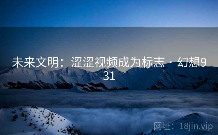 未来文明：涩涩视频成为标志 · 幻想931