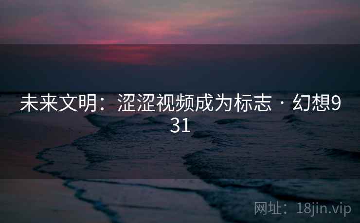 未来文明:涩涩视频成为标志 · 幻想931 未来文明:涩涩视频成为标志 · 幻想931