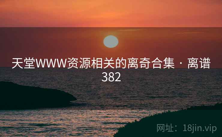 天堂WWW资源相关的离奇合集 · 离谱382 天堂WWW资源相关的离奇合集 · 离谱382