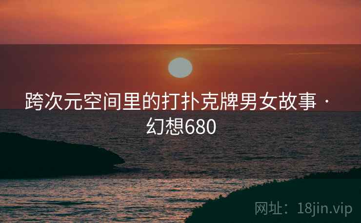 跨次元空间里的打扑克牌男女故事 · 幻想680 跨次元空间里的打扑克牌男女故事 · 幻想680